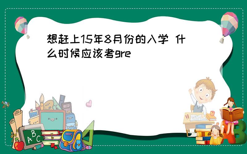 想赶上15年8月份的入学 什么时候应该考gre