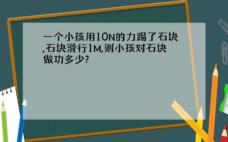 一个小孩用10N的力踢了石块,石块滑行1M,则小孩对石块做功多少?