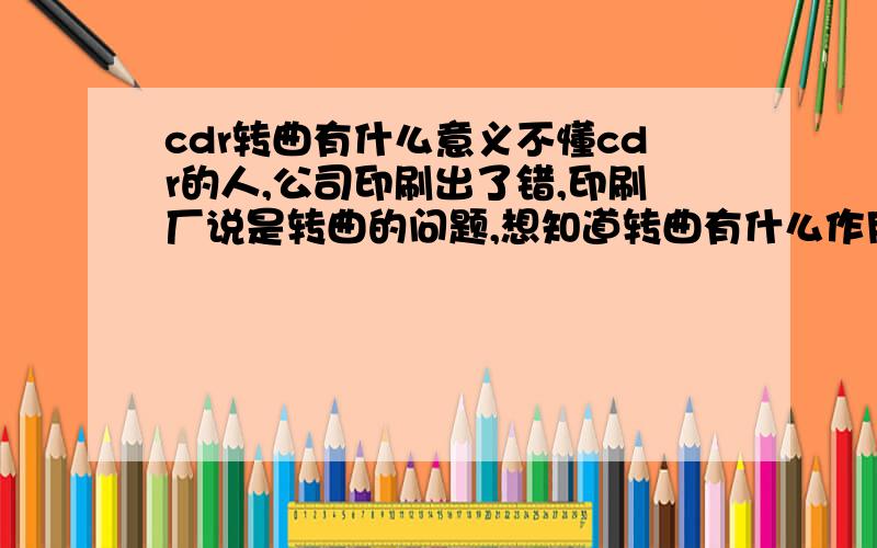 cdr转曲有什么意义不懂cdr的人,公司印刷出了错,印刷厂说是转曲的问题,想知道转曲有什么作用,这个源文件该怎么改才能让