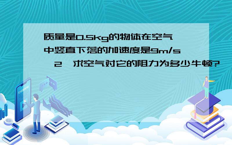 质量是0.5kg的物体在空气中竖直下落的加速度是9m/s^2,求空气对它的阻力为多少牛顿?