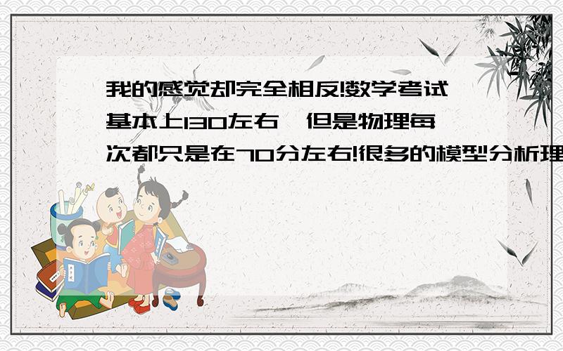 我的感觉却完全相反!数学考试基本上130左右,但是物理每次都只是在70分左右!很多的模型分析理解不到位,数学和物理都是理