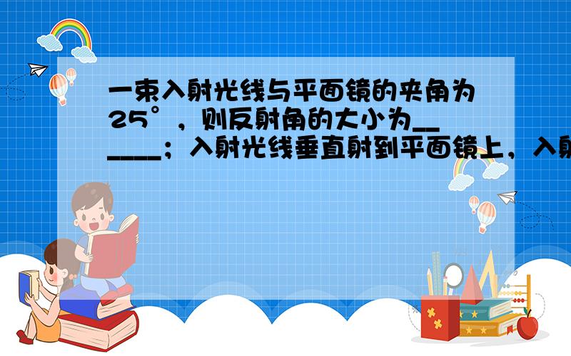 一束入射光线与平面镜的夹角为25°，则反射角的大小为______；入射光线垂直射到平面镜上，入射角的大小为______．