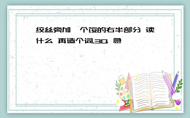 绞丝旁加一个馁的右半部分 读什么 再造个词.3Q 急