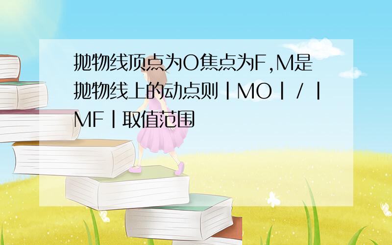 抛物线顶点为O焦点为F,M是抛物线上的动点则|MO|／|MF|取值范围