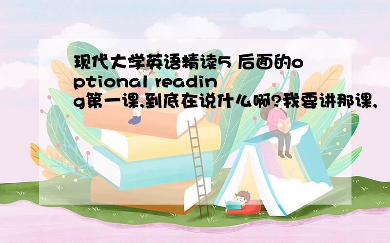 现代大学英语精读5 后面的optional reading第一课,到底在说什么啊?我要讲那课,