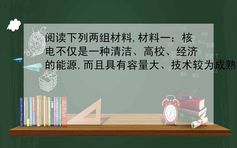 阅读下列两组材料,材料一：核电不仅是一种清洁、高校、经济的能源,而且具有容量大、技术较为成熟、成本低、运输量较小等特点.