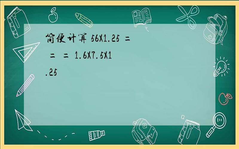 简便计算 56X1.25 = = = 1.6X7.5X1.25