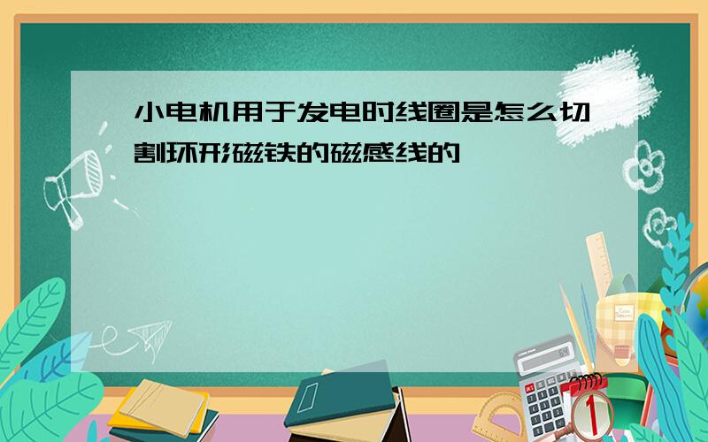 小电机用于发电时线圈是怎么切割环形磁铁的磁感线的