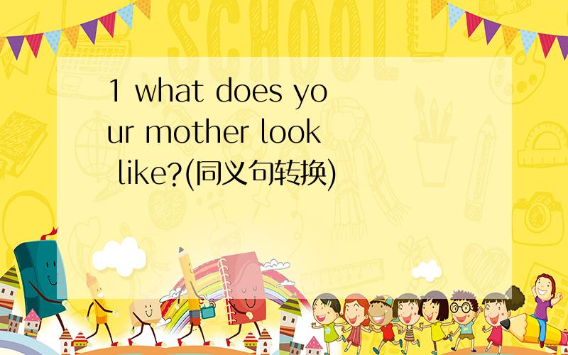 1 what does your mother look like?(同义句转换)