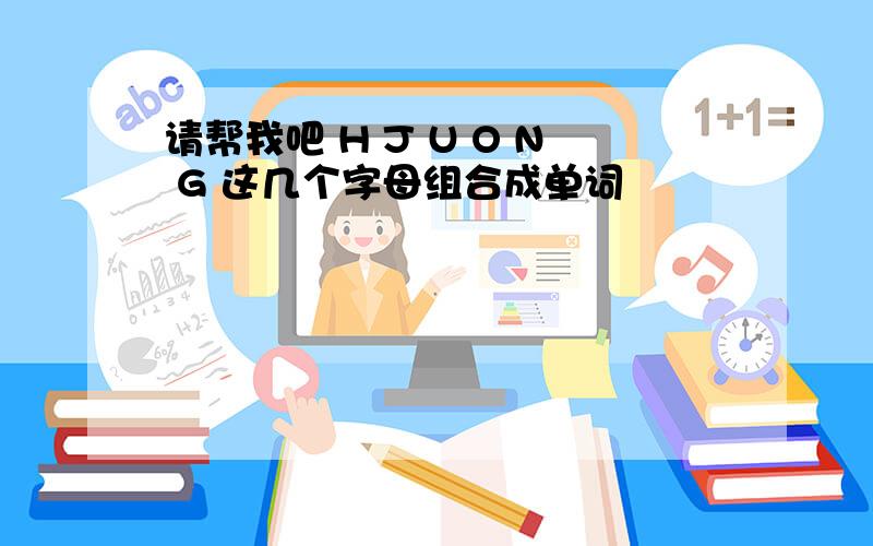 请帮我吧 H J U O N G 这几个字母组合成单词