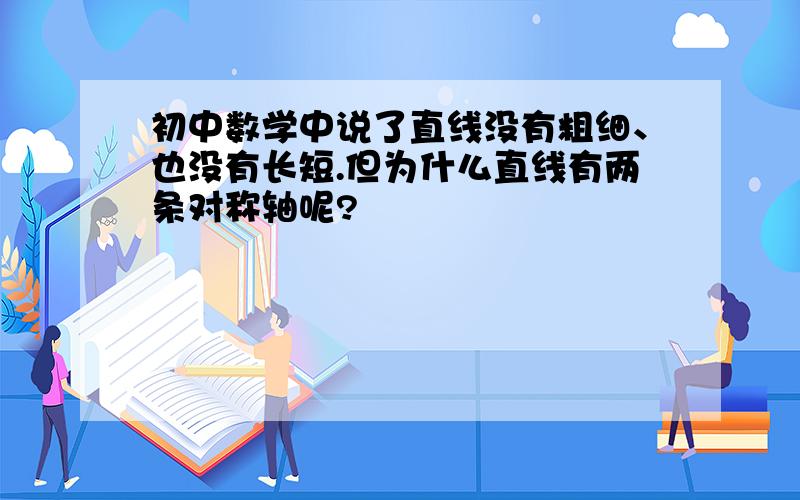 初中数学中说了直线没有粗细、也没有长短.但为什么直线有两条对称轴呢?