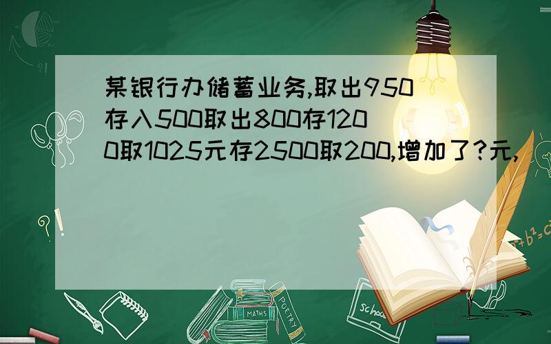 某银行办储蓄业务,取出950存入500取出800存1200取1025元存2500取200,增加了?元,