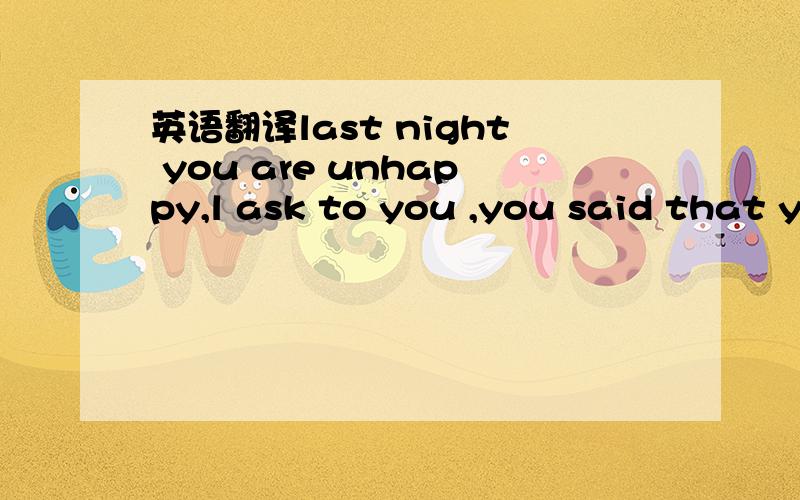 英语翻译last night you are unhappy,l ask to you ,you said that y