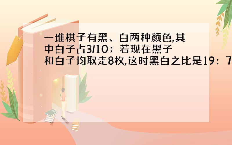 一堆棋子有黑、白两种颜色,其中白子占3/10；若现在黑子和白子均取走8枚,这时黑白之比是19：7那么这堆棋子原来共有多少