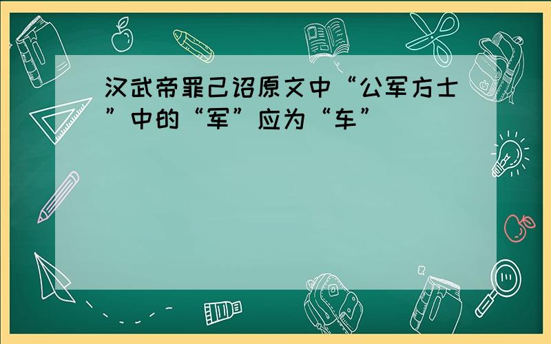 汉武帝罪己诏原文中“公军方士”中的“军”应为“车”