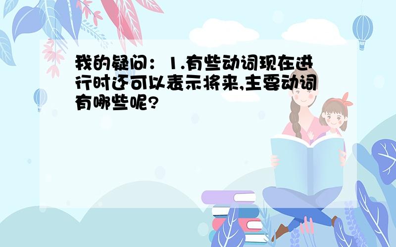 我的疑问：1.有些动词现在进行时还可以表示将来,主要动词有哪些呢?