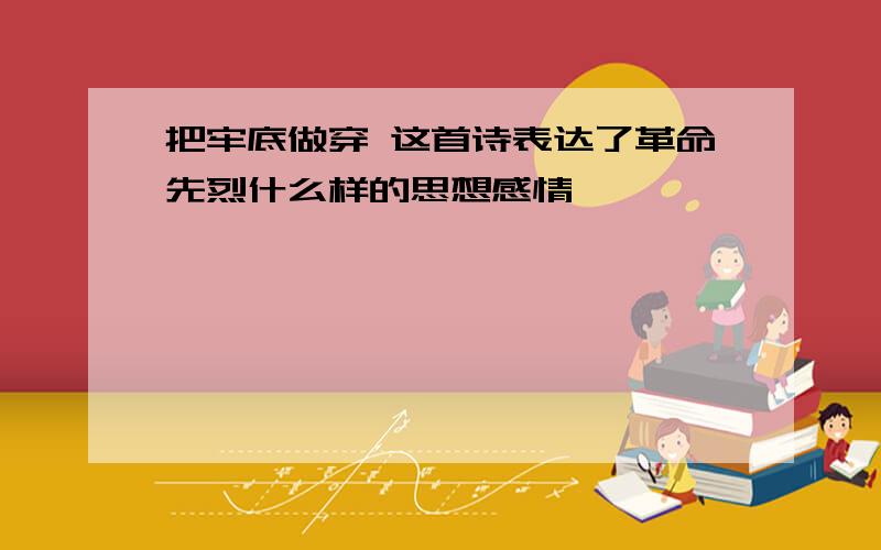 把牢底做穿 这首诗表达了革命先烈什么样的思想感情