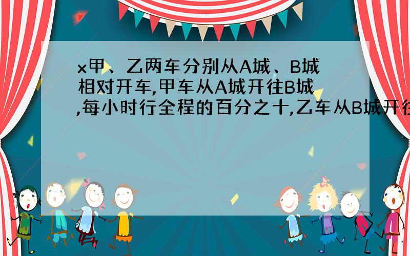 x甲、乙两车分别从A城、B城相对开车,甲车从A城开往B城,每小时行全程的百分之十,乙车从B城开往A城,每小