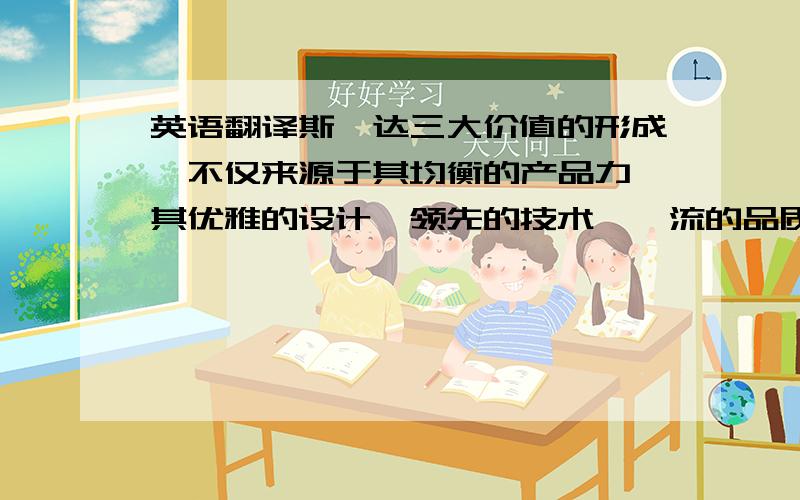 英语翻译斯柯达三大价值的形成,不仅来源于其均衡的产品力,其优雅的设计、领先的技术、一流的品质、尊崇的体验都是支撑其成为中