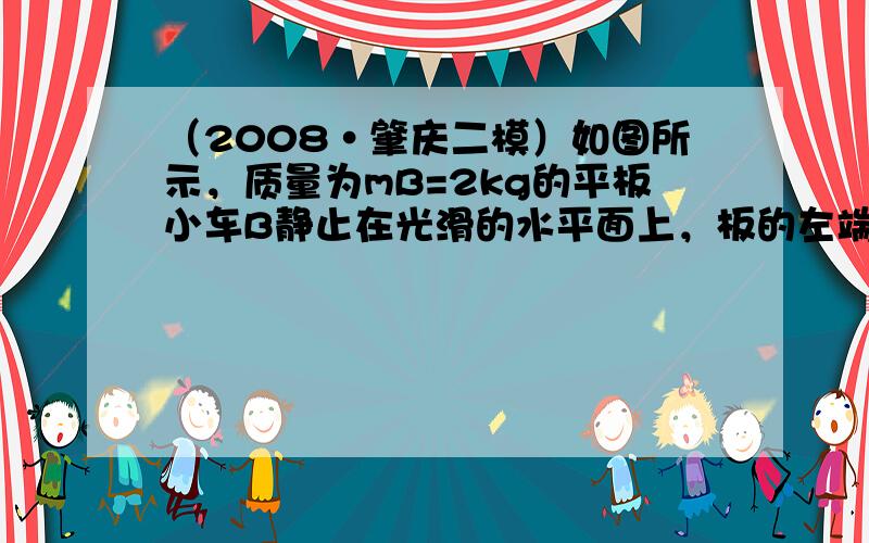 （2008•肇庆二模）如图所示，质量为mB=2kg的平板小车B静止在光滑的水平面上，板的左端静置一质量为mA=2kg的小