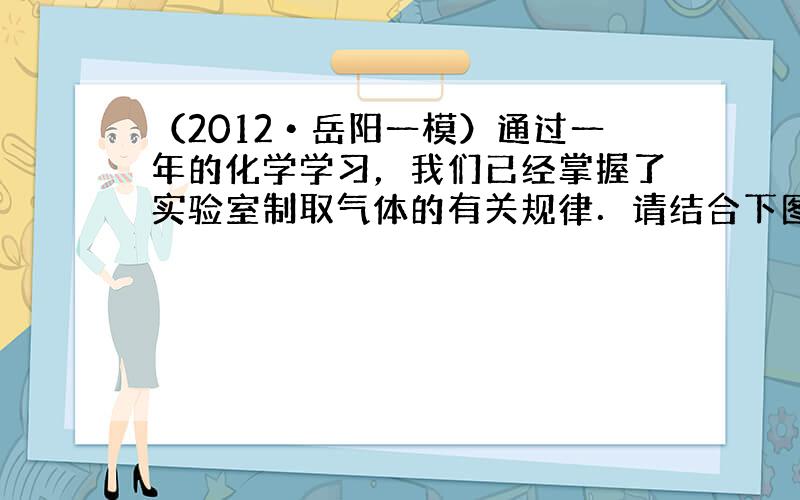 （2012•岳阳一模）通过一年的化学学习，我们已经掌握了实验室制取气体的有关规律．请结合下图回答：