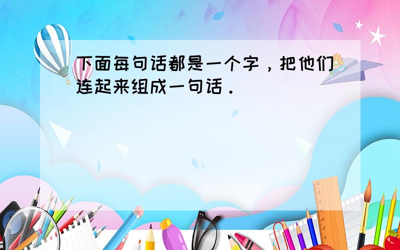 下面每句话都是一个字，把他们连起来组成一句话。