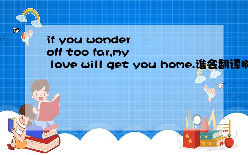 if you wonder off too far,my love will get you home.谁会翻译啊?