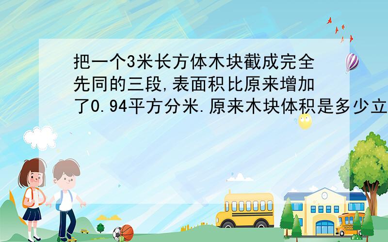 把一个3米长方体木块截成完全先同的三段,表面积比原来增加了0.94平方分米.原来木块体积是多少立方分米?