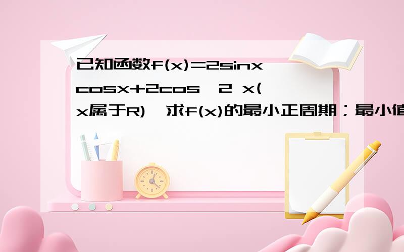 已知函数f(x)=2sinxcosx+2cos^2 x(x属于R),求f(x)的最小正周期；最小值及最小值时x的集合