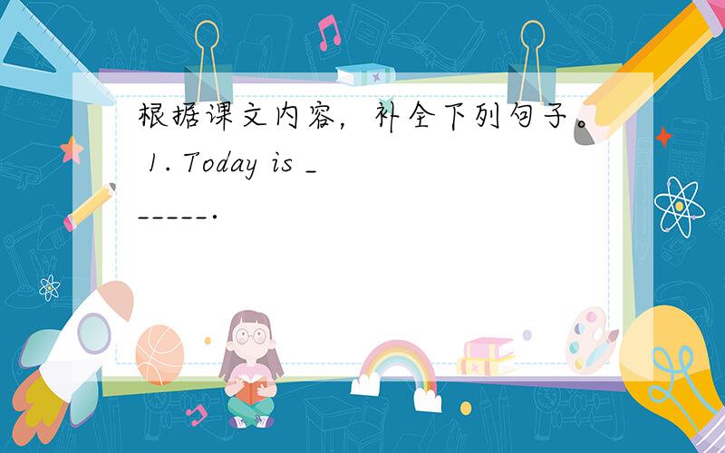 根据课文内容，补全下列句子。 1. Today is ______．