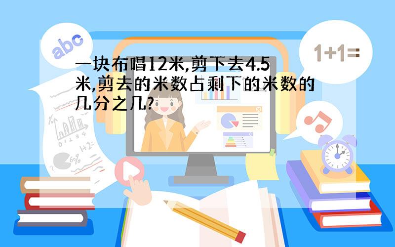 一块布唱12米,剪下去4.5米,剪去的米数占剩下的米数的几分之几?