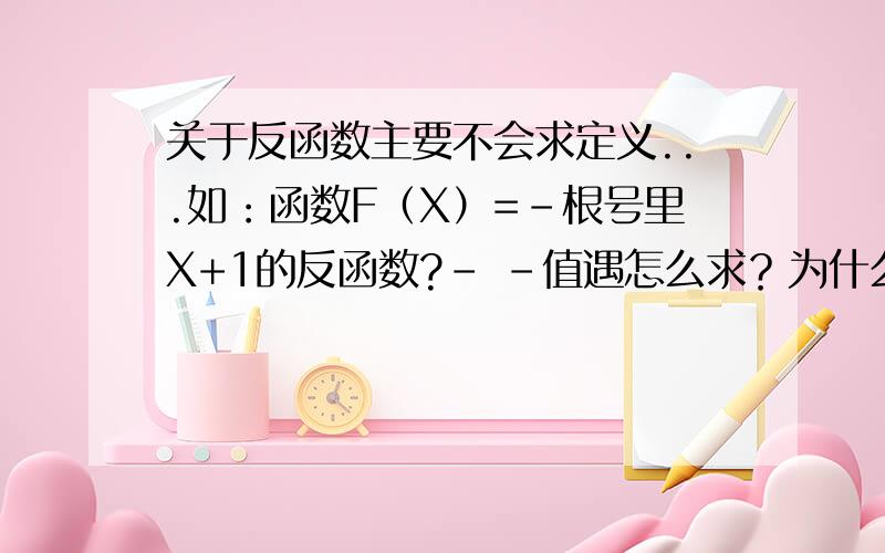 关于反函数主要不会求定义...如：函数F（X）=-根号里X+1的反函数?- -值遇怎么求？为什么是X小于等于0.....