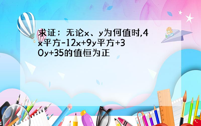 求证；无论x、y为何值时,4x平方-12x+9y平方+30y+35的值恒为正