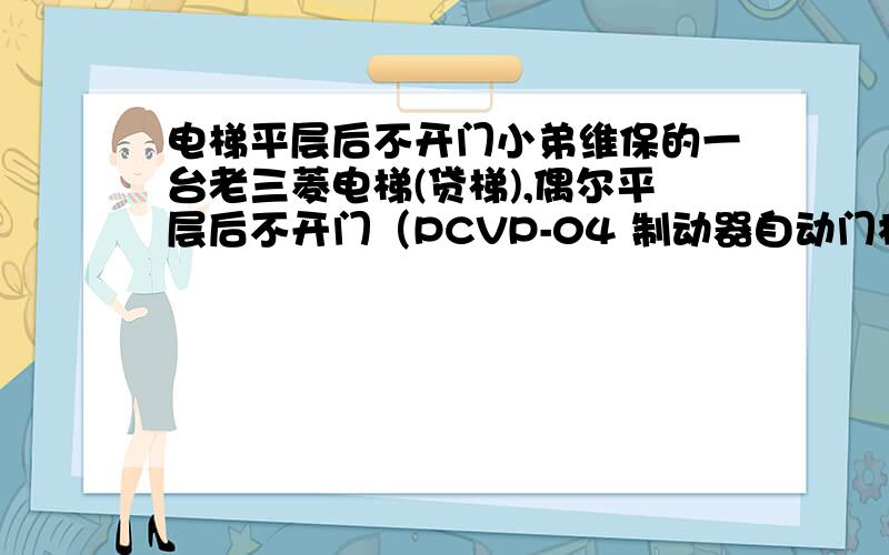 电梯平层后不开门小弟维保的一台老三菱电梯(贷梯),偶尔平层后不开门（PCVP-04 制动器自动门机）,若在轿顶用手往开门