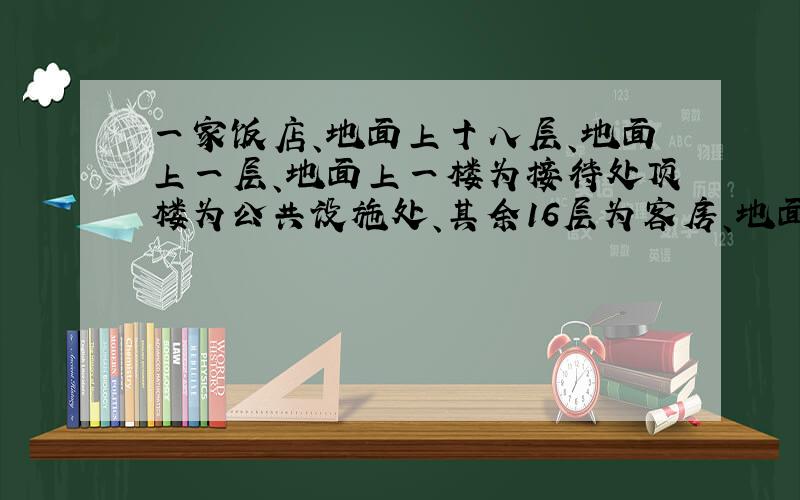 一家饭店、地面上十八层、地面上一层、地面上一楼为接待处顶楼为公共设施处、其余16层为客房、地面下一楼为停车场.某日、电梯