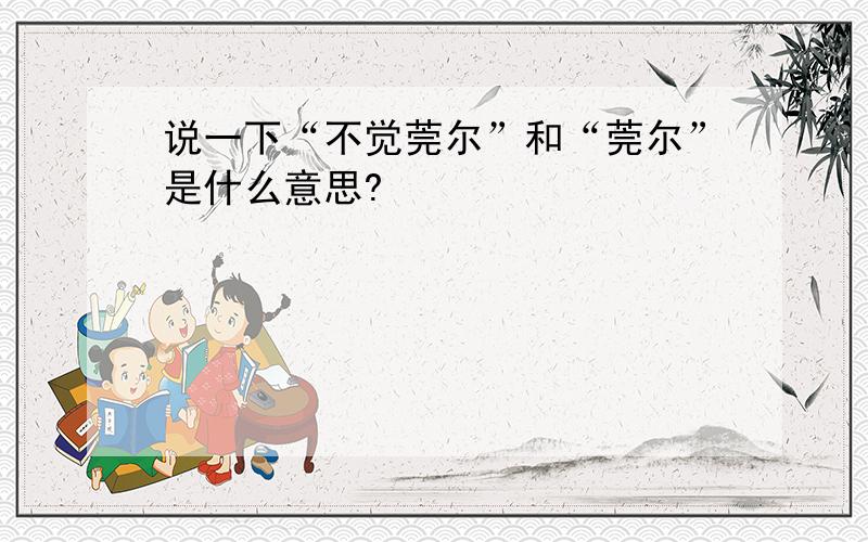 说一下“不觉莞尔”和“莞尔”是什么意思?