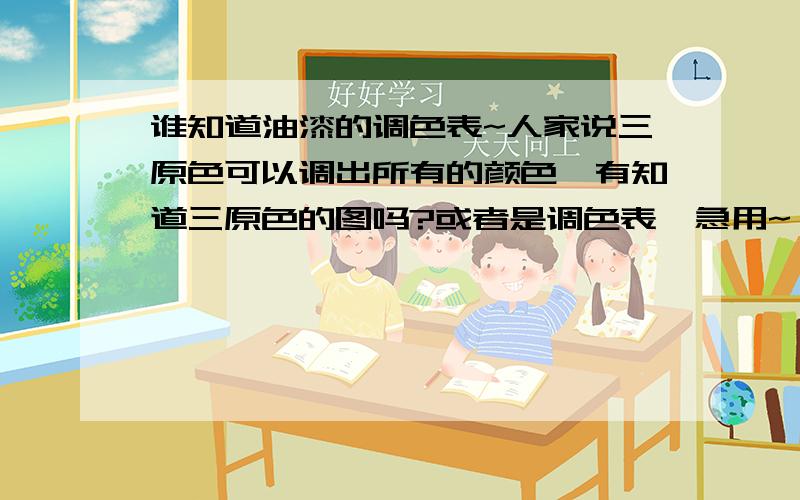 谁知道油漆的调色表~人家说三原色可以调出所有的颜色,有知道三原色的图吗?或者是调色表,急用~