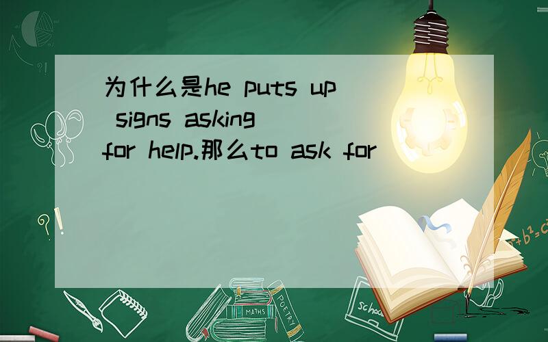 为什么是he puts up signs asking for help.那么to ask for