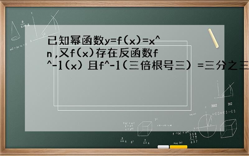 已知幂函数y=f(x)=x^n ,又f(x)存在反函数f^-1(x) 且f^-1(三倍根号三）=三分之三倍根号三,求f(