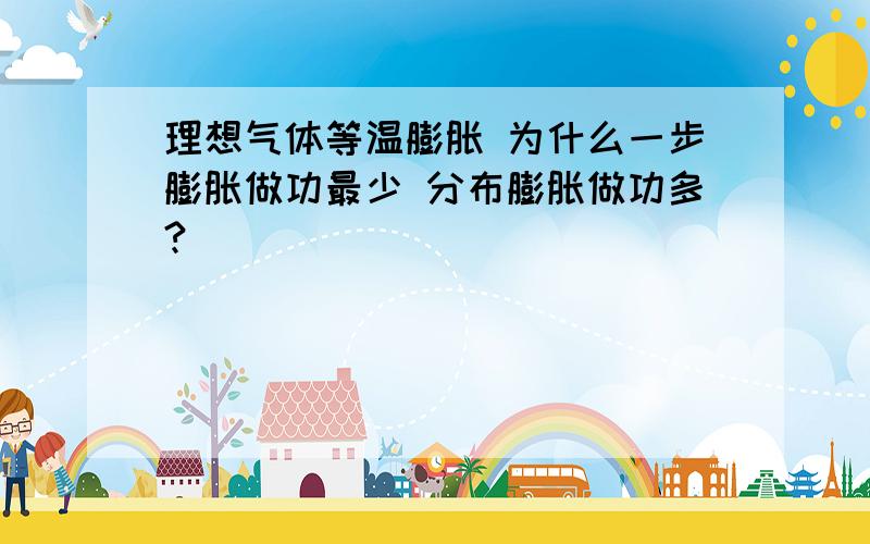 理想气体等温膨胀 为什么一步膨胀做功最少 分布膨胀做功多?