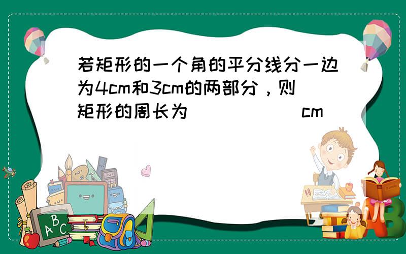 若矩形的一个角的平分线分一边为4cm和3cm的两部分，则矩形的周长为______cm．