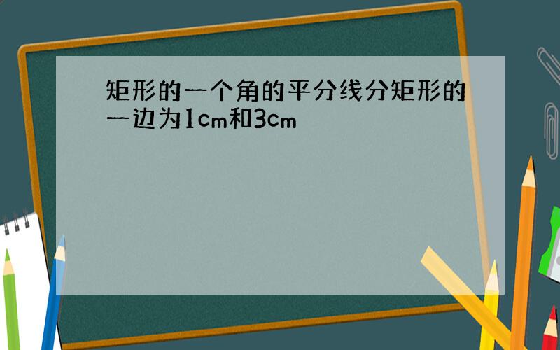 矩形的一个角的平分线分矩形的一边为1cm和3cm