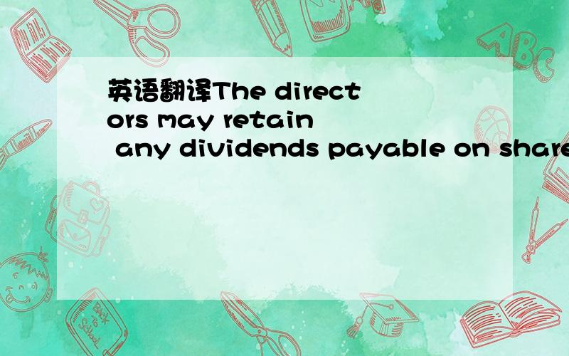 英语翻译The directors may retain any dividends payable on shares