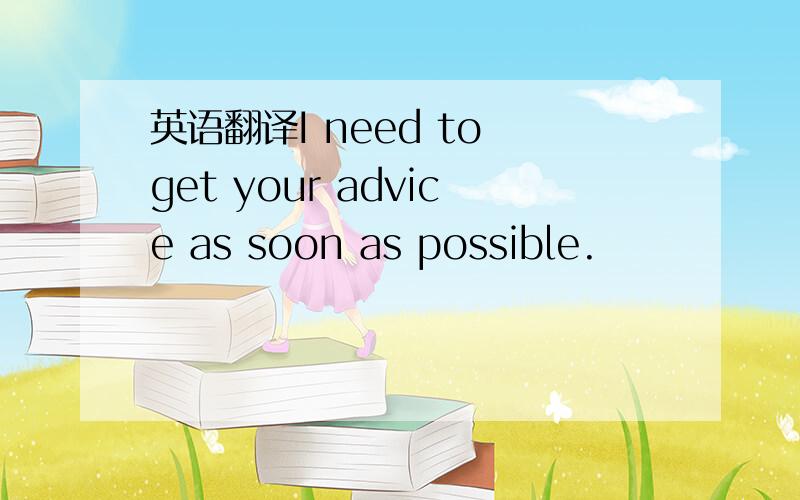 英语翻译I need to get your advice as soon as possible.