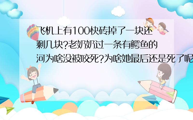 飞机上有100快砖掉了一块还剩几块?老奶奶过一条有鳄鱼的河为啥没被咬死?为啥她最后还是死了呢?