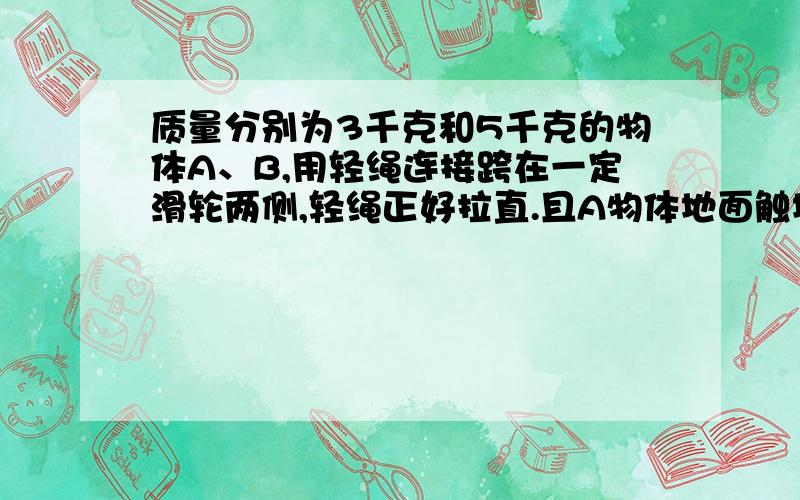 质量分别为3千克和5千克的物体A、B,用轻绳连接跨在一定滑轮两侧,轻绳正好拉直.且A物体地面触地,B物体距地面0.8米,