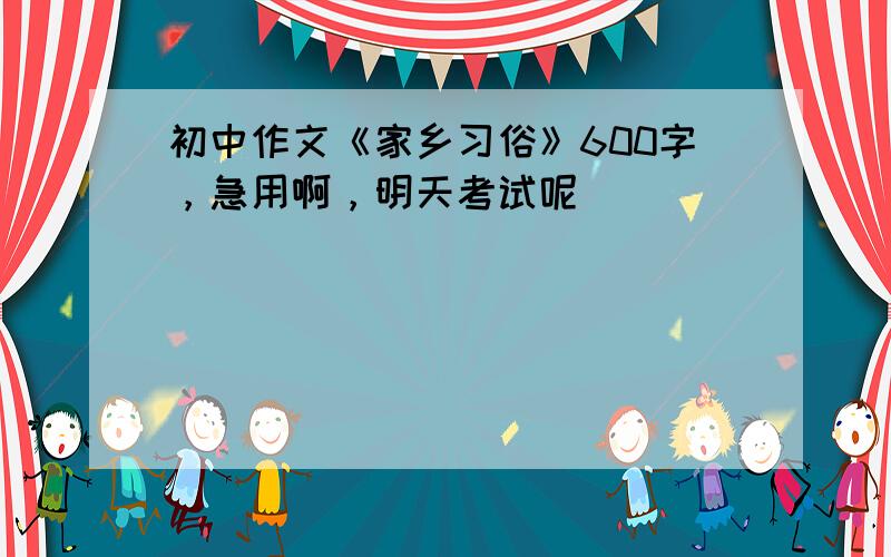 初中作文《家乡习俗》600字，急用啊，明天考试呢