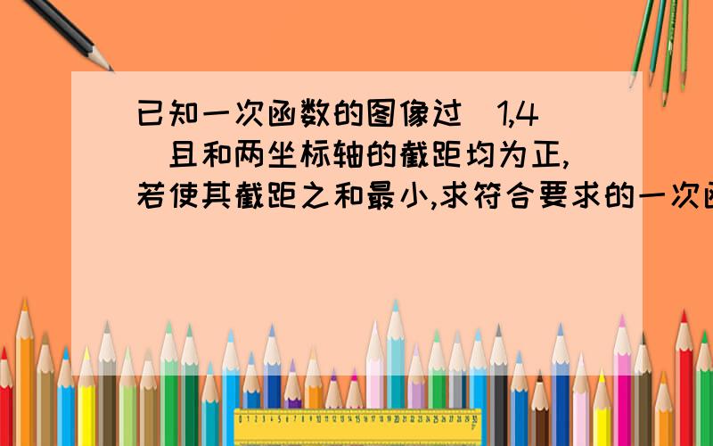 已知一次函数的图像过(1,4)且和两坐标轴的截距均为正,若使其截距之和最小,求符合要求的一次函数解析式