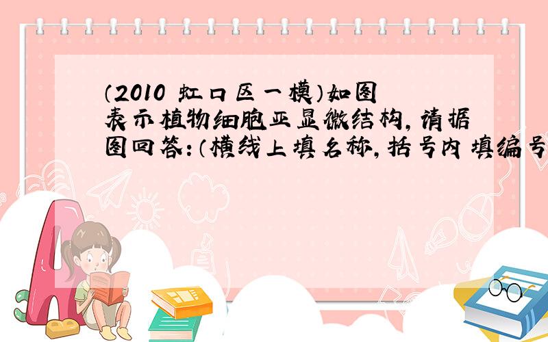 （2010•虹口区一模）如图表示植物细胞亚显微结构，请据图回答：（横线上填名称，括号内填编号）