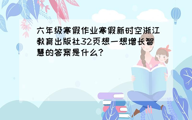 六年级寒假作业寒假新时空浙江教育出版社32页想一想增长智慧的答案是什么?